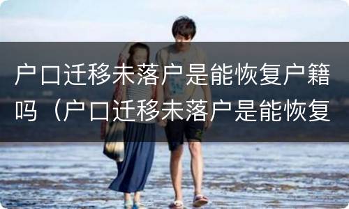 户口迁移未落户是能恢复户籍吗（户口迁移未落户是能恢复户籍吗怎么办）