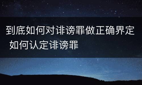 到底如何对诽谤罪做正确界定 如何认定诽谤罪