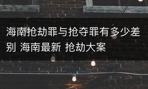 海南抢劫罪与抢夺罪有多少差别 海南最新 抢劫大案