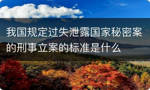 我国规定过失泄露国家秘密案的刑事立案的标准是什么