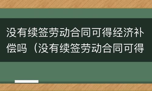 没有续签劳动合同可得经济补偿吗（没有续签劳动合同可得经济补偿吗怎么算）