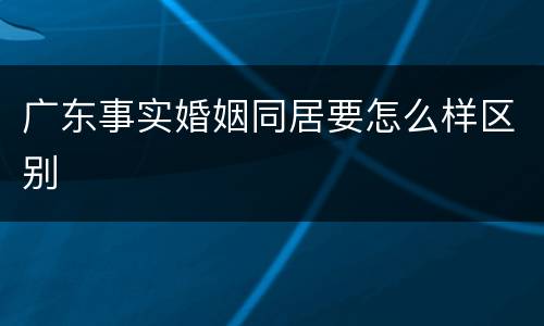 广东事实婚姻同居要怎么样区别