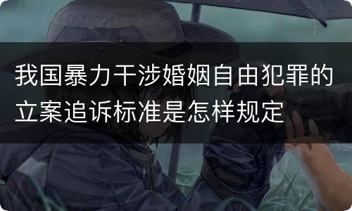 我国暴力干涉婚姻自由犯罪的立案追诉标准是怎样规定