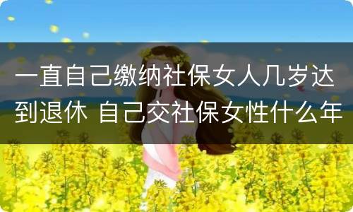 一直自己缴纳社保女人几岁达到退休 自己交社保女性什么年龄拿退休金