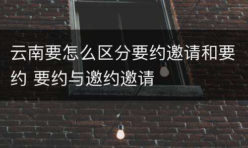 云南要怎么区分要约邀请和要约 要约与邀约邀请