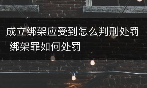 成立绑架应受到怎么判刑处罚 绑架罪如何处罚