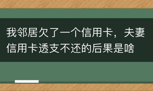 我邻居欠了一个信用卡，夫妻信用卡透支不还的后果是啥