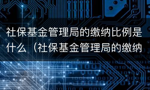 社保基金管理局的缴纳比例是什么（社保基金管理局的缴纳比例是什么意思）