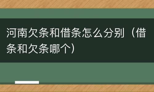 河南欠条和借条怎么分别（借条和欠条哪个）