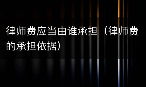 律师费应当由谁承担（律师费的承担依据）