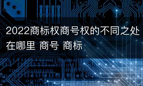 2022商标权商号权的不同之处在哪里 商号 商标