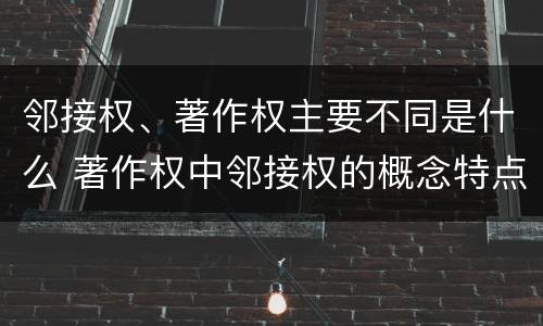 邻接权、著作权主要不同是什么 著作权中邻接权的概念特点
