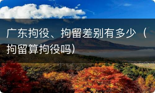 广东拘役、拘留差别有多少（拘留算拘役吗）