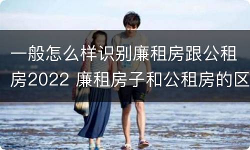 一般怎么样识别廉租房跟公租房2022 廉租房子和公租房的区别