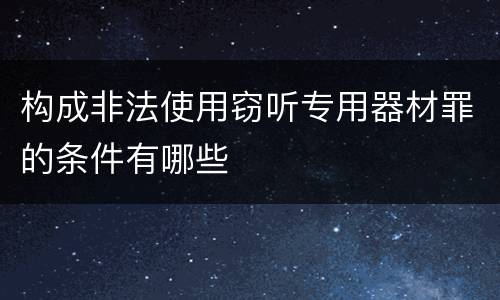 构成非法使用窃听专用器材罪的条件有哪些