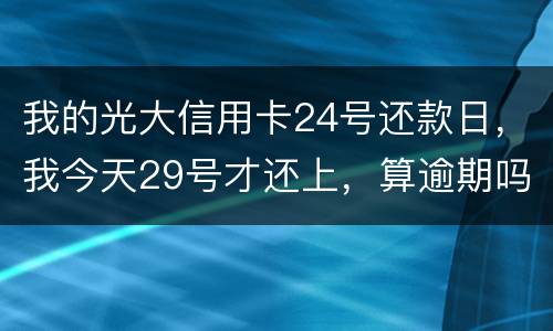 我的光大信用卡24号还款日，我今天29号才还上，算逾期吗