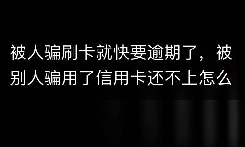 被人骗刷卡就快要逾期了，被别人骗用了信用卡还不上怎么办