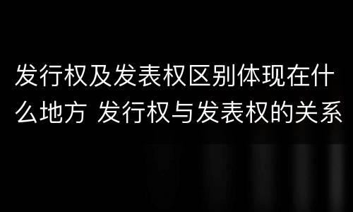 发行权及发表权区别体现在什么地方 发行权与发表权的关系