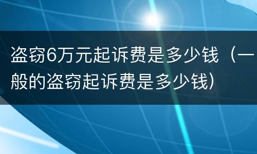 盗窃6万元起诉费是多少钱（一般的盗窃起诉费是多少钱）