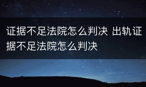 证据不足法院怎么判决 出轨证据不足法院怎么判决