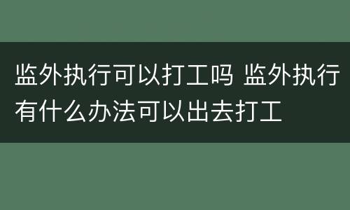 监外执行可以打工吗 监外执行有什么办法可以出去打工