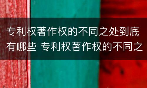 专利权著作权的不同之处到底有哪些 专利权著作权的不同之处到底有哪些特点