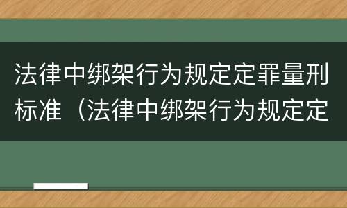 法律中绑架行为规定定罪量刑标准（法律中绑架行为规定定罪量刑标准是）