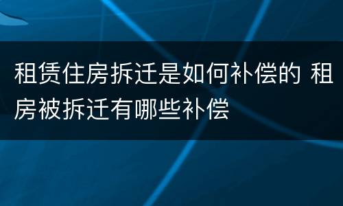 租赁住房拆迁是如何补偿的 租房被拆迁有哪些补偿