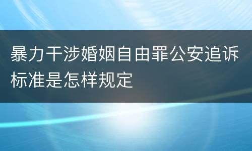 暴力干涉婚姻自由罪公安追诉标准是怎样规定