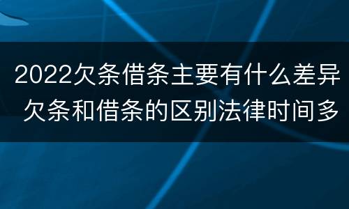 2022欠条借条主要有什么差异 欠条和借条的区别法律时间多少年