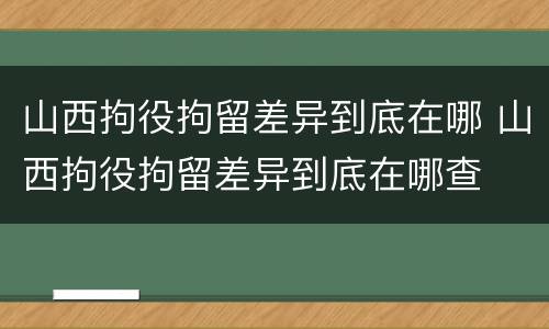 山西拘役拘留差异到底在哪 山西拘役拘留差异到底在哪查