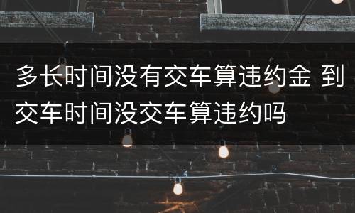 多长时间没有交车算违约金 到交车时间没交车算违约吗