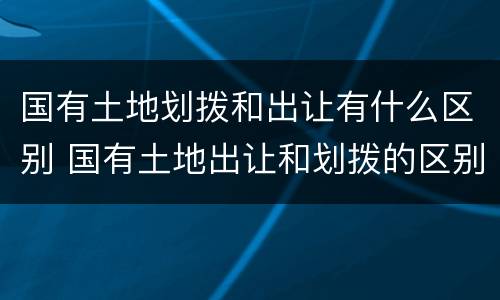 国有土地划拨和出让有什么区别 国有土地出让和划拨的区别