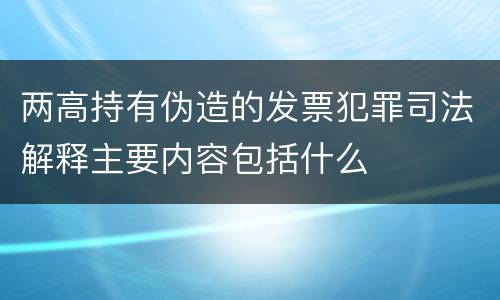 两高持有伪造的发票犯罪司法解释主要内容包括什么