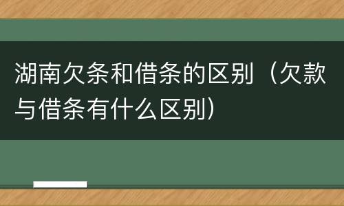 湖南欠条和借条的区别（欠款与借条有什么区别）
