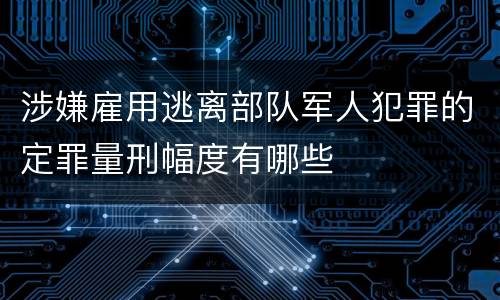 涉嫌雇用逃离部队军人犯罪的定罪量刑幅度有哪些