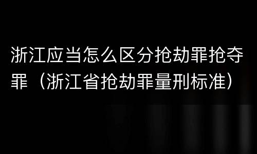 浙江应当怎么区分抢劫罪抢夺罪（浙江省抢劫罪量刑标准）