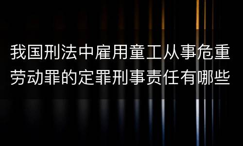 我国刑法中雇用童工从事危重劳动罪的定罪刑事责任有哪些