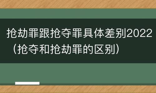 抢劫罪跟抢夺罪具体差别2022（抢夺和抢劫罪的区别）