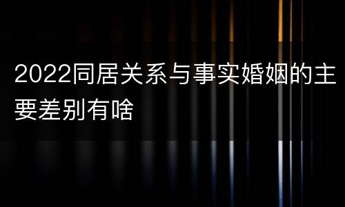 2022同居关系与事实婚姻的主要差别有啥
