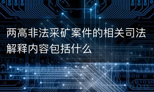 两高非法采矿案件的相关司法解释内容包括什么