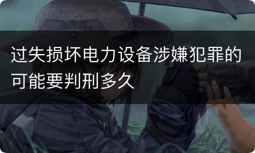过失损坏电力设备涉嫌犯罪的可能要判刑多久