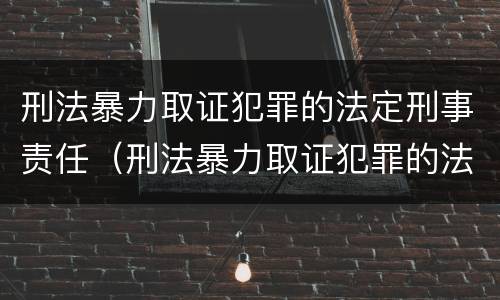刑法暴力取证犯罪的法定刑事责任（刑法暴力取证犯罪的法定刑事责任主体）