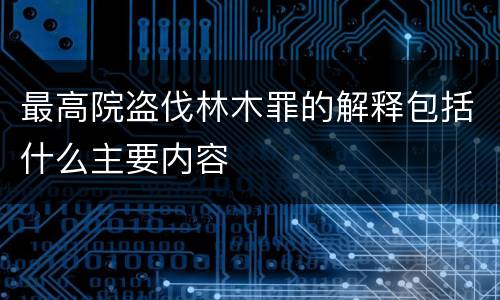 最高院盗伐林木罪的解释包括什么主要内容