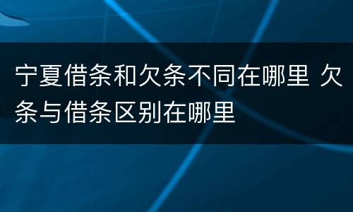 宁夏借条和欠条不同在哪里 欠条与借条区别在哪里
