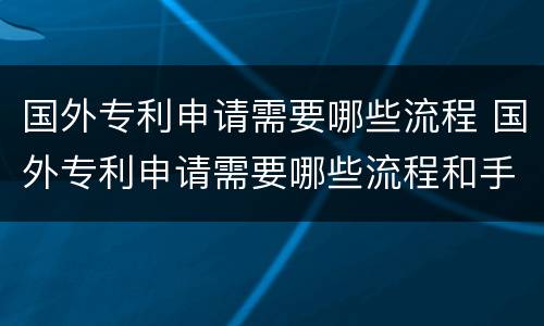 国外专利申请需要哪些流程 国外专利申请需要哪些流程和手续