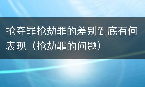 抢夺罪抢劫罪的差别到底有何表现（抢劫罪的问题）