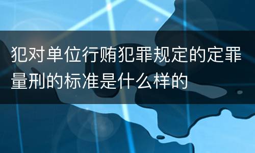 犯对单位行贿犯罪规定的定罪量刑的标准是什么样的