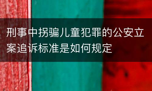 刑事中拐骗儿童犯罪的公安立案追诉标准是如何规定