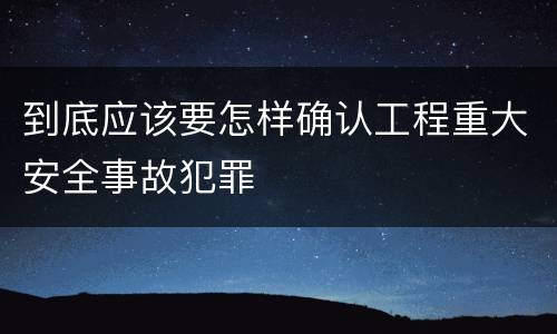 到底应该要怎样确认工程重大安全事故犯罪